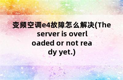 变频空调e4故障怎么解决(The server is overloaded or not ready yet.)